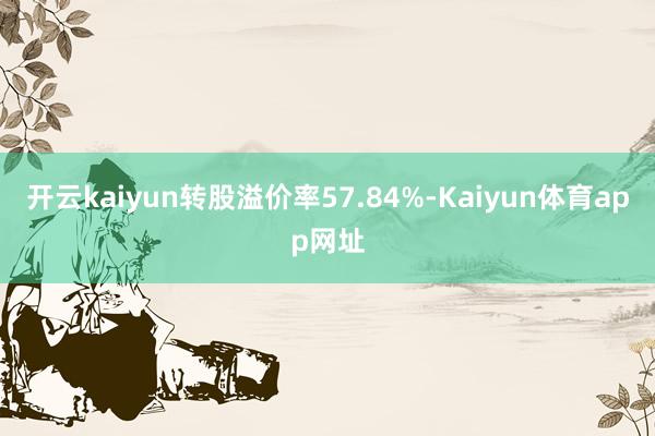 开云kaiyun转股溢价率57.84%-Kaiyun体育app网址