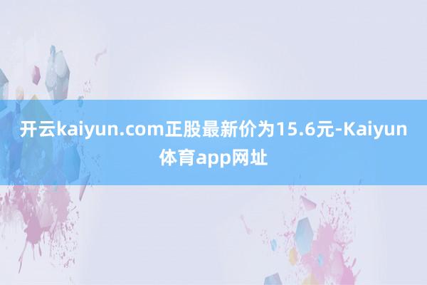 开云kaiyun.com正股最新价为15.6元-Kaiyun体育app网址