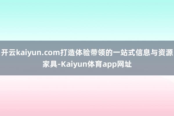 开云kaiyun.com打造体验带领的一站式信息与资源家具-Kaiyun体育app网址