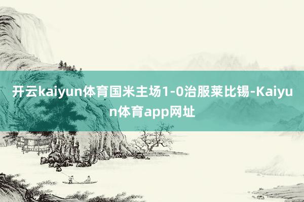 开云kaiyun体育国米主场1-0治服莱比锡-Kaiyun体育app网址