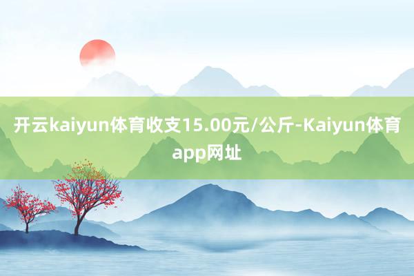 开云kaiyun体育收支15.00元/公斤-Kaiyun体育app网址