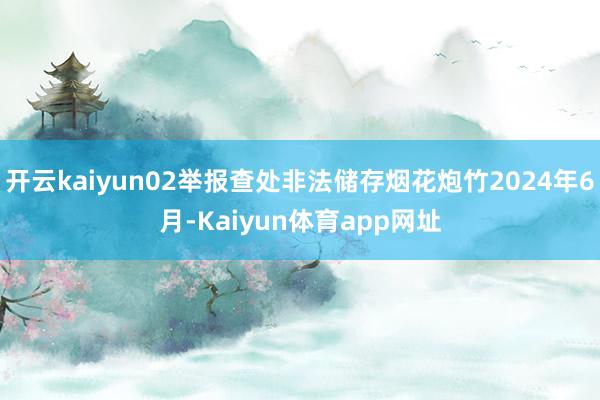 开云kaiyun02举报查处非法储存烟花炮竹2024年6月-Kaiyun体育app网址