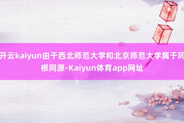 开云kaiyun由于西北师范大学和北京师范大学属于同根同源-Kaiyun体育app网址