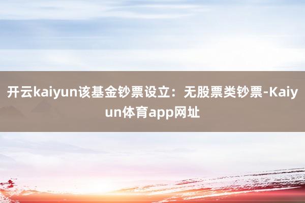 开云kaiyun该基金钞票设立：无股票类钞票-Kaiyun体育app网址