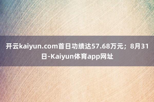 开云kaiyun.com首日功绩达57.68万元；8月31日-Kaiyun体育app网址