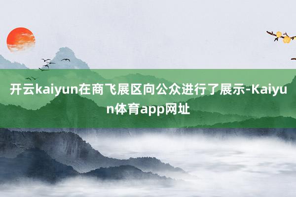 开云kaiyun在商飞展区向公众进行了展示-Kaiyun体育app网址