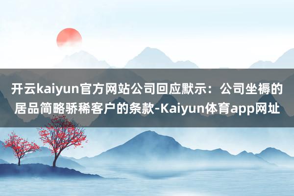 开云kaiyun官方网站　　公司回应默示：公司坐褥的居品简略骄稀客户的条款-Kaiyun体育app网址