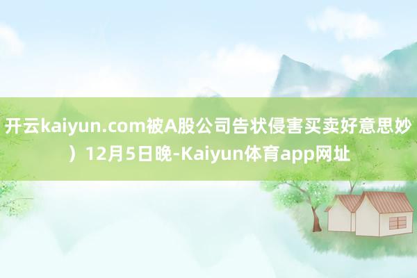 开云kaiyun.com被A股公司告状侵害买卖好意思妙）12月5日晚-Kaiyun体育app网址