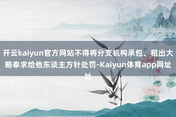 开云kaiyun官方网站不得将分支机构承包、租出大略奉求给他东谈主方针处罚-Kaiyun体育app网址