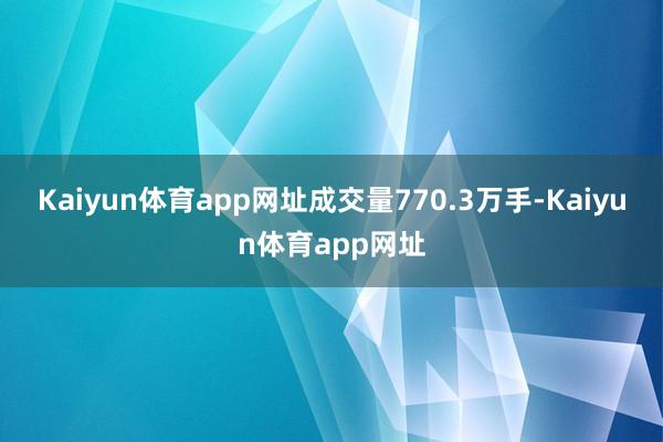 Kaiyun体育app网址成交量770.3万手-Kaiyun体育app网址