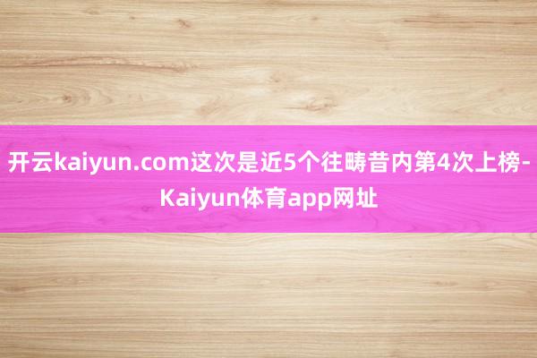 开云kaiyun.com这次是近5个往畴昔内第4次上榜-Kaiyun体育app网址