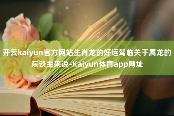 开云kaiyun官方网站生肖龙的好运驾临关于属龙的东谈主来说-Kaiyun体育app网址