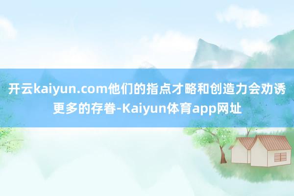 开云kaiyun.com他们的指点才略和创造力会劝诱更多的存眷-Kaiyun体育app网址