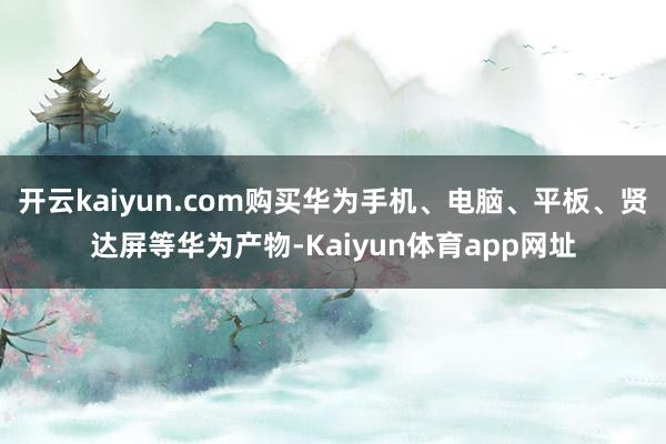 开云kaiyun.com购买华为手机、电脑、平板、贤达屏等华为产物-Kaiyun体育app网址