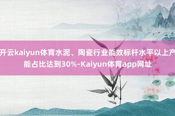 开云kaiyun体育水泥、陶瓷行业能效标杆水平以上产能占比达到30%-Kaiyun体育app网址