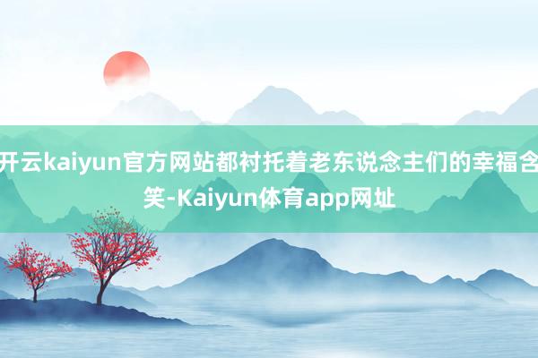 开云kaiyun官方网站都衬托着老东说念主们的幸福含笑-Kaiyun体育app网址