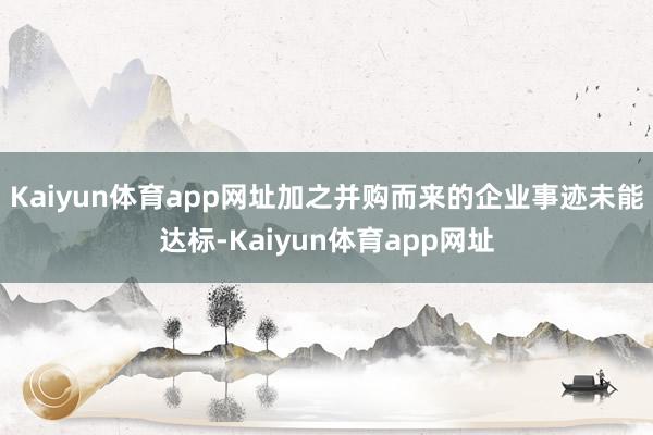 Kaiyun体育app网址加之并购而来的企业事迹未能达标-Kaiyun体育app网址