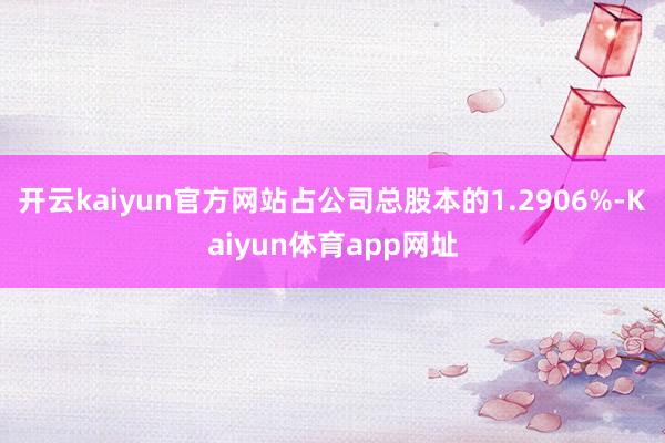 开云kaiyun官方网站占公司总股本的1.2906%-Kaiyun体育app网址