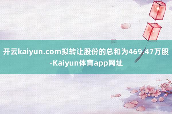 开云kaiyun.com拟转让股份的总和为469.47万股-Kaiyun体育app网址