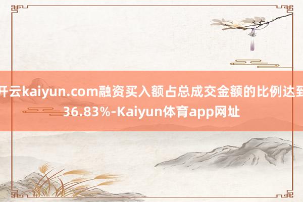 开云kaiyun.com融资买入额占总成交金额的比例达到36.83%-Kaiyun体育app网址