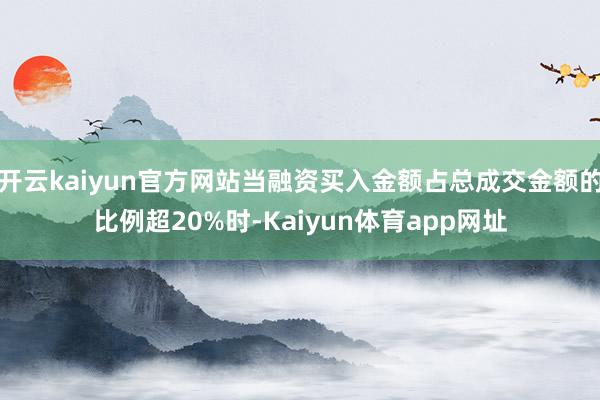 开云kaiyun官方网站当融资买入金额占总成交金额的比例超20%时-Kaiyun体育app网址