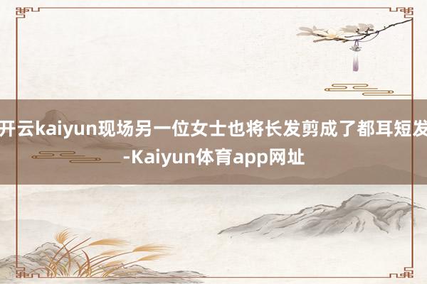 开云kaiyun现场另一位女士也将长发剪成了都耳短发-Kaiyun体育app网址