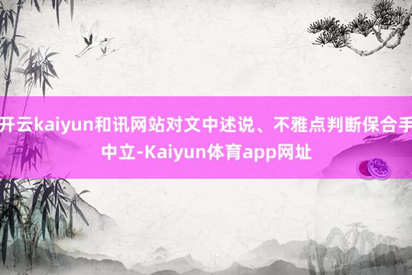 开云kaiyun和讯网站对文中述说、不雅点判断保合手中立-Kaiyun体育app网址