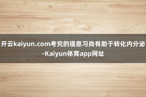 开云kaiyun.com考究的寝息习尚有助于转化内分泌-Kaiyun体育app网址