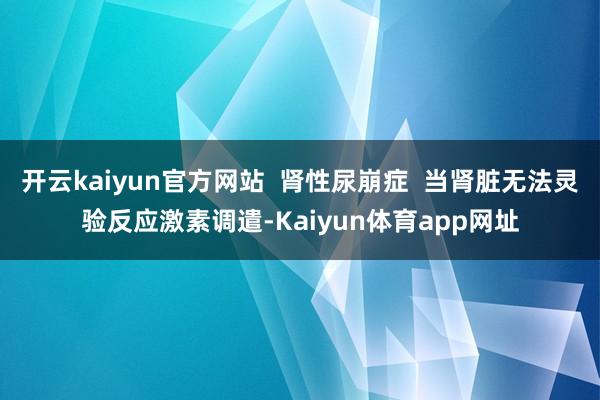 开云kaiyun官方网站  肾性尿崩症  当肾脏无法灵验反应激素调遣-Kaiyun体育app网址