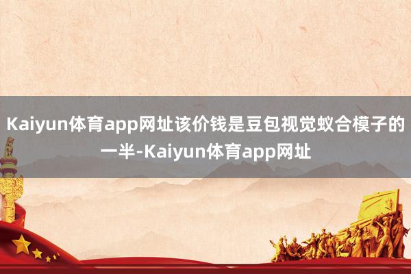 Kaiyun体育app网址该价钱是豆包视觉蚁合模子的一半-Kaiyun体育app网址