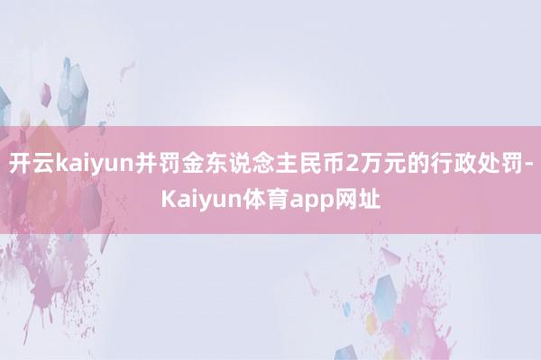 开云kaiyun并罚金东说念主民币2万元的行政处罚-Kaiyun体育app网址