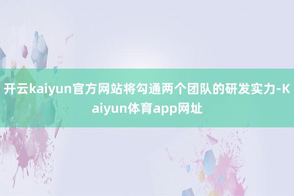 开云kaiyun官方网站将勾通两个团队的研发实力-Kaiyun体育app网址