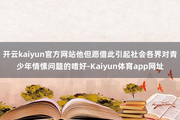 开云kaiyun官方网站他但愿借此引起社会各界对青少年情愫问题的嗜好-Kaiyun体育app网址