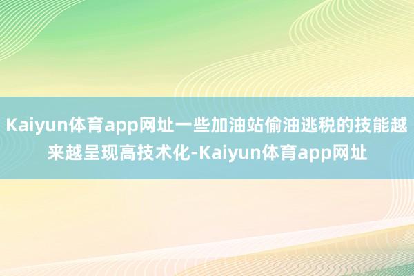 Kaiyun体育app网址一些加油站偷油逃税的技能越来越呈现高技术化-Kaiyun体育app网址