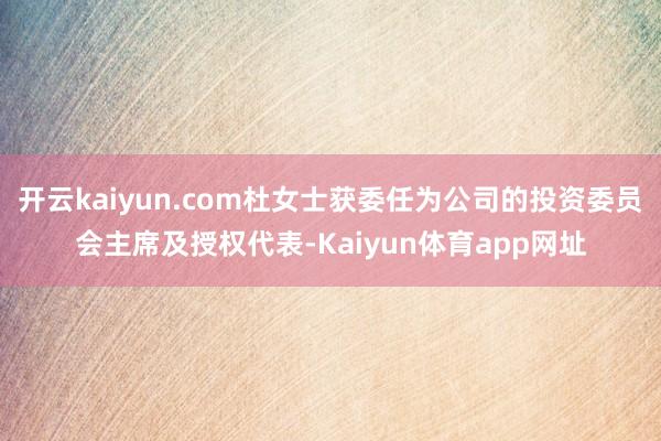 开云kaiyun.com杜女士获委任为公司的投资委员会主席及授权代表-Kaiyun体育app网址