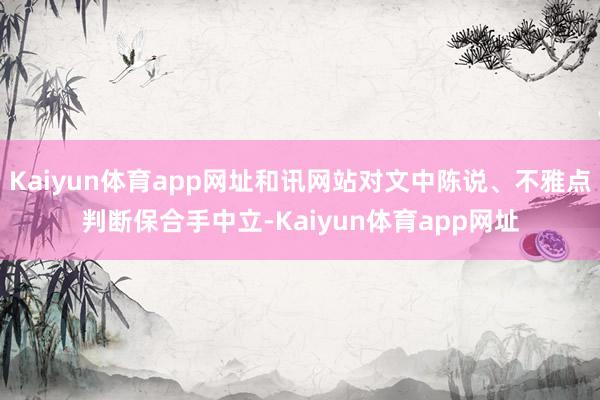 Kaiyun体育app网址和讯网站对文中陈说、不雅点判断保合手中立-Kaiyun体育app网址