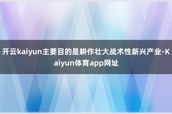 开云kaiyun主要目的是耕作壮大战术性新兴产业-Kaiyun体育app网址