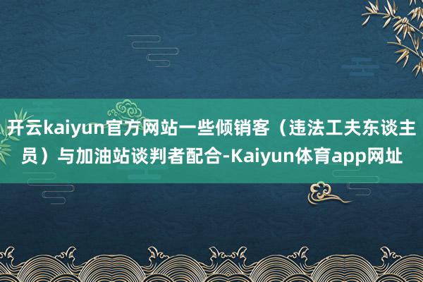 开云kaiyun官方网站一些倾销客（违法工夫东谈主员）与加油站谈判者配合-Kaiyun体育app网址