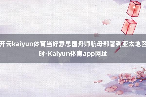 开云kaiyun体育当好意思国舟师航母部署到亚太地区时-Kaiyun体育app网址