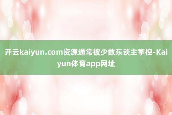 开云kaiyun.com资源通常被少数东谈主掌控-Kaiyun体育app网址