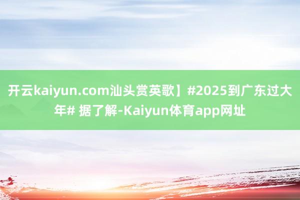 开云kaiyun.com汕头赏英歌】#2025到广东过大年# 据了解-Kaiyun体育app网址