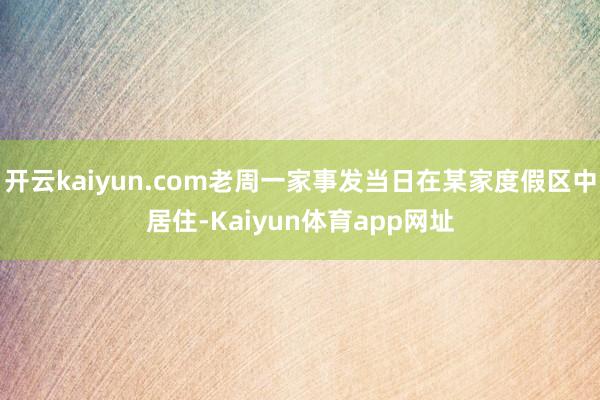 开云kaiyun.com老周一家事发当日在某家度假区中居住-Kaiyun体育app网址