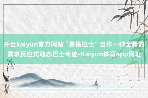 开云kaiyun官方网站“易搭巴士”当作一种全新的需求反应式动态巴士奇迹-Kaiyun体育app网址