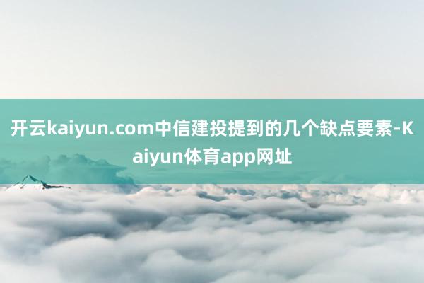 开云kaiyun.com中信建投提到的几个缺点要素-Kaiyun体育app网址