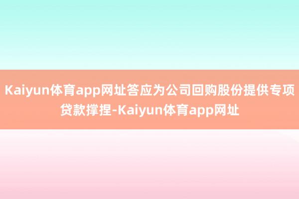 Kaiyun体育app网址答应为公司回购股份提供专项贷款撑捏-Kaiyun体育app网址