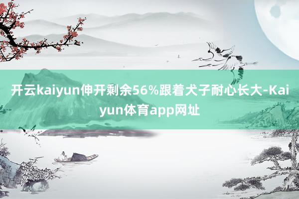 开云kaiyun伸开剩余56%跟着犬子耐心长大-Kaiyun体育app网址