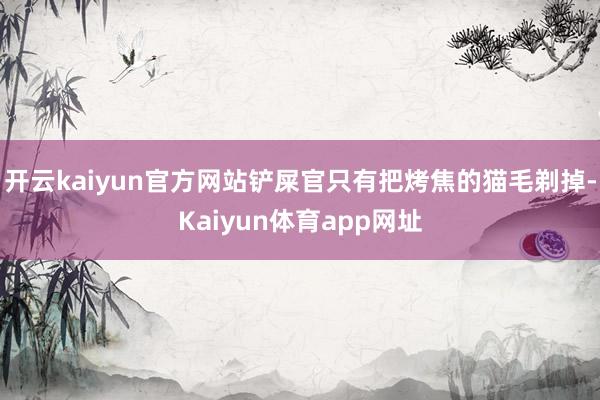 开云kaiyun官方网站铲屎官只有把烤焦的猫毛剃掉-Kaiyun体育app网址