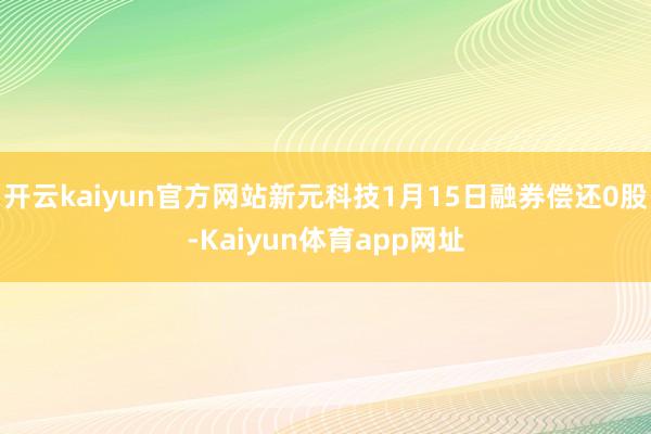 开云kaiyun官方网站新元科技1月15日融券偿还0股-Kaiyun体育app网址