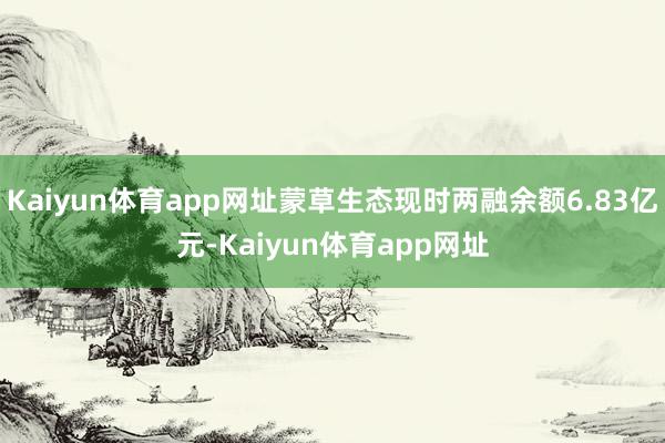 Kaiyun体育app网址蒙草生态现时两融余额6.83亿元-Kaiyun体育app网址