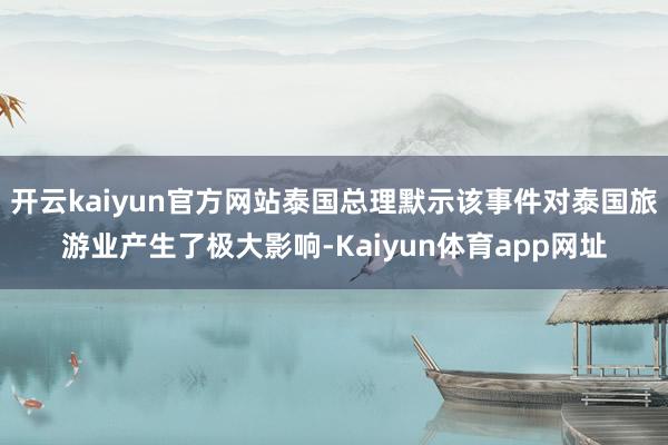 开云kaiyun官方网站泰国总理默示该事件对泰国旅游业产生了极大影响-Kaiyun体育app网址